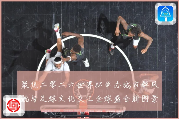聚焦二零二六世界杯举办城市群风貌与足球文化交汇全球盛会新图景赛事前瞻-深度解析