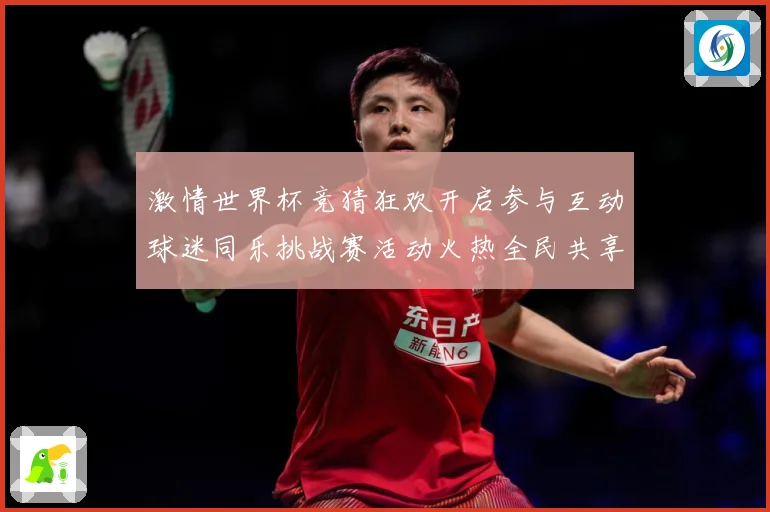 激情世界杯竞猜狂欢开启参与互动球迷同乐挑战赛活动火热全民共享数据研判-深度解析