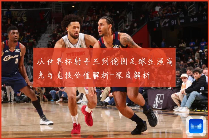 从世界杯射手王到德国足球生涯高光与竞技价值解析-深度解析