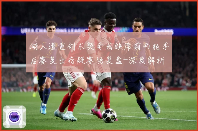 湖人遭重创东契奇或缺席前两轮季后赛复出存疑赛场复盘-深度解析