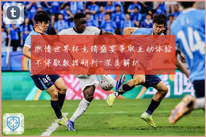 燃情世界杯竞猜盛宴争取互动体验不停歇数据研判-深度解析