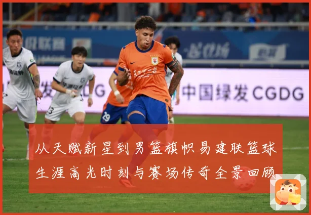 从天赋新星到男篮旗帜易建联篮球生涯高光时刻与赛场传奇全景回顾解析-深度解析