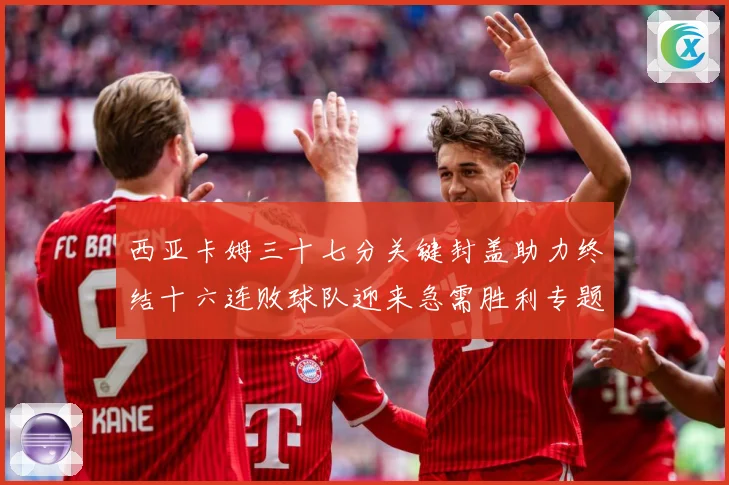 西亚卡姆三十七分关键封盖助力终结十六连败球队迎来急需胜利专题观察-深度解析