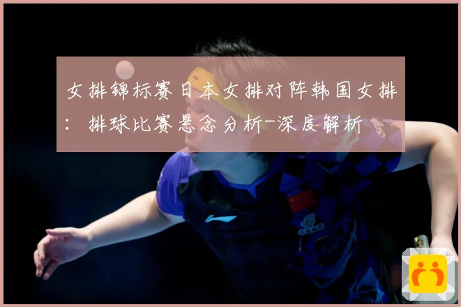 女排锦标赛日本女排对阵韩国女排：排球比赛悬念分析-深度解析