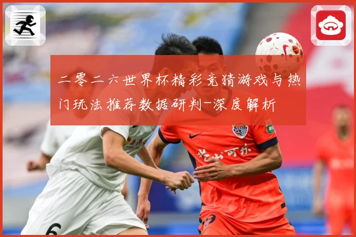 二零二六世界杯精彩竞猜游戏与热门玩法推荐数据研判-深度解析