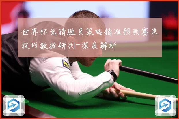 世界杯竞猜胜负策略精准预测赛果技巧数据研判-深度解析