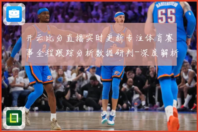 开云比分直播实时更新专注体育赛事全程跟踪分析数据研判-深度解析