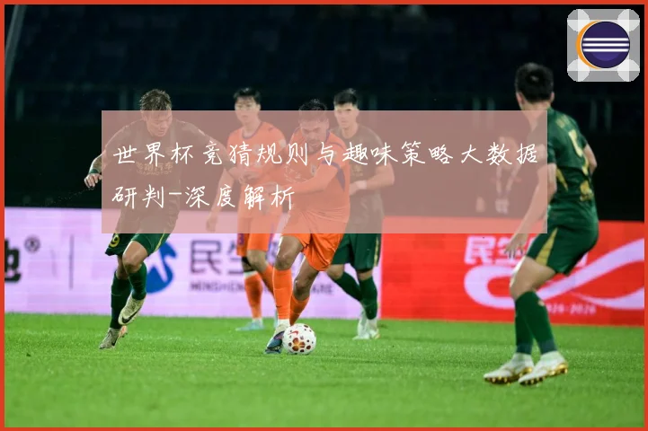 世界杯竞猜规则与趣味策略大数据研判-深度解析