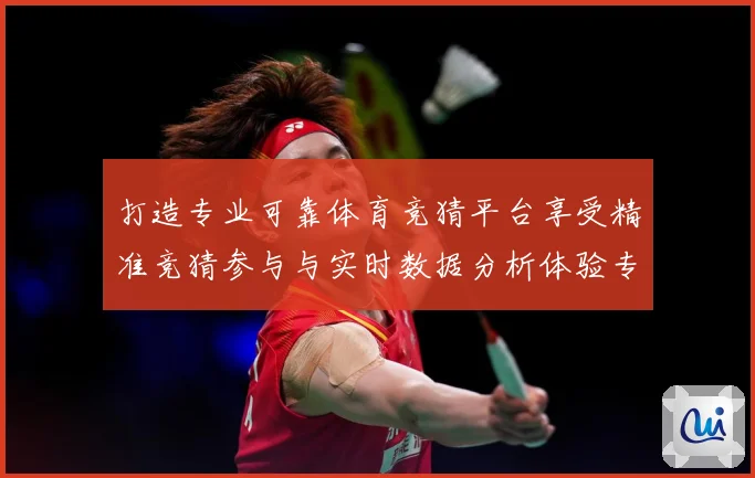 打造专业可靠体育竞猜平台享受精准竞猜参与与实时数据分析体验专题观察-深度解析