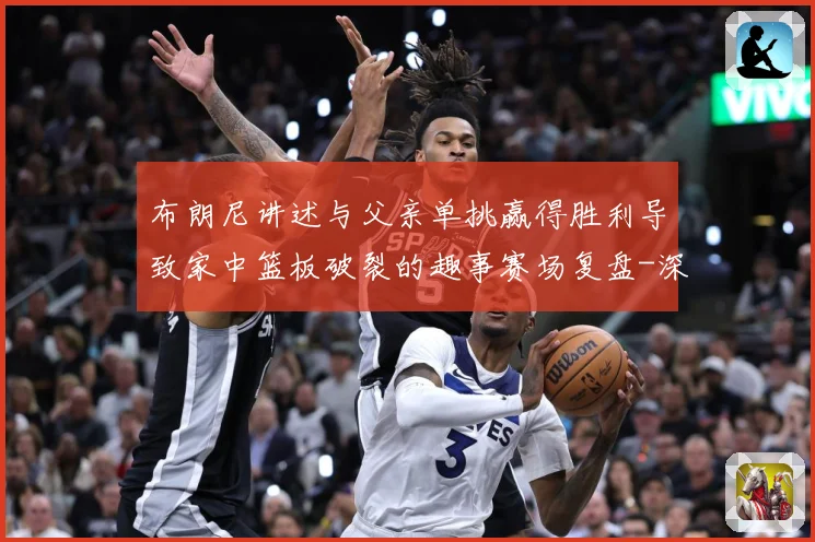 布朗尼讲述与父亲单挑赢得胜利导致家中篮板破裂的趣事赛场复盘-深度解析