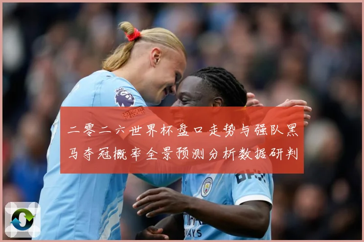 二零二六世界杯盘口走势与强队黑马夺冠概率全景预测分析数据研判-深度解析
