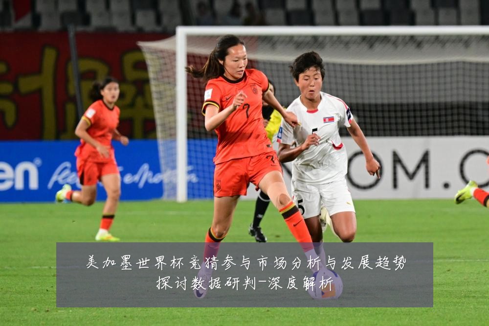 美加墨世界杯竞猜参与市场分析与发展趋势探讨数据研判-深度解析