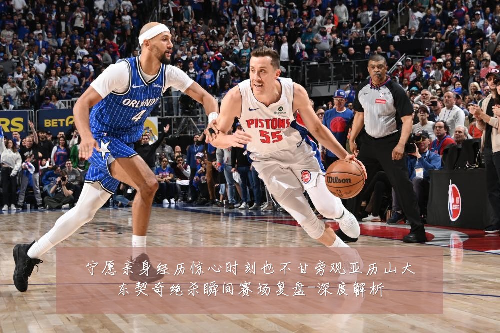 宁愿亲身经历惊心时刻也不甘旁观亚历山大东契奇绝杀瞬间赛场复盘-深度解析