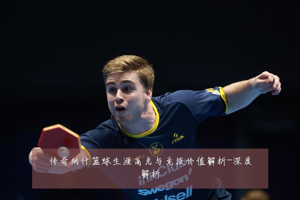 传奇纳什篮球生涯高光与竞技价值解析-深度解析